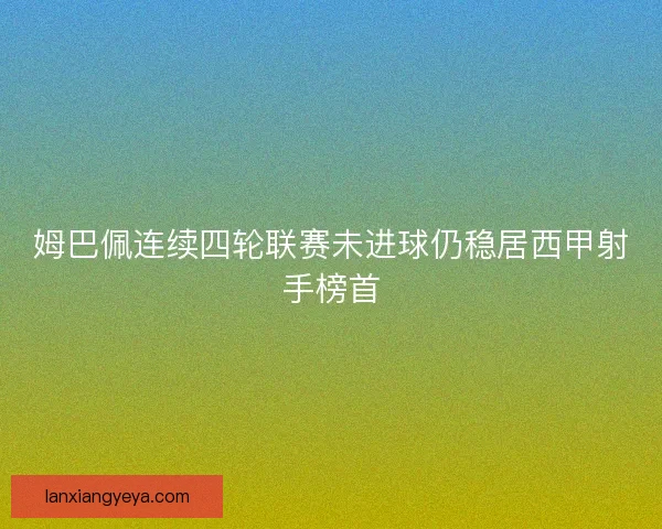 姆巴佩连续四轮联赛未进球仍稳居西甲射手榜首