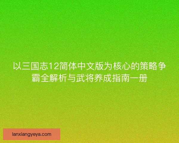 以三国志12简体中文版为核心的策略争霸全解析与武将养成指南一册