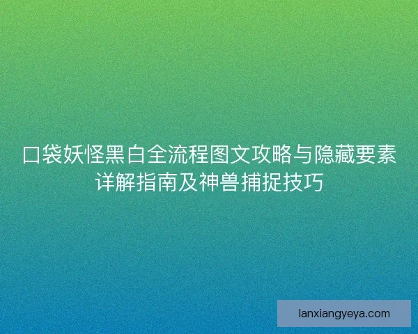 口袋妖怪黑白全流程图文攻略与隐藏要素详解指南及神兽捕捉技巧
